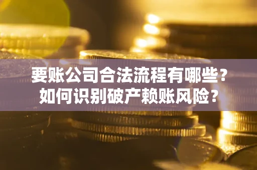 济南要账公司合法流程有哪些？如何识别破产赖账风险？
