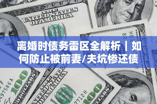 济南离婚时债务雷区全解析｜如何防止被前妻/夫坑惨还债？
