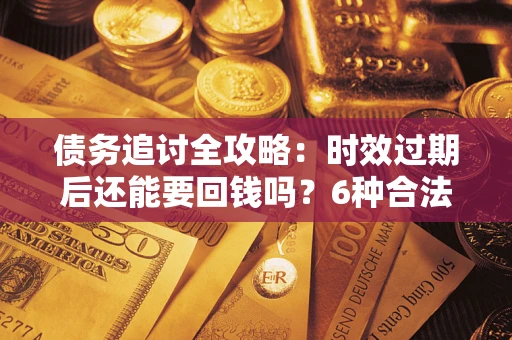 济南债务追讨全攻略：时效过期后还能要回钱吗？6种合法手段助你维权