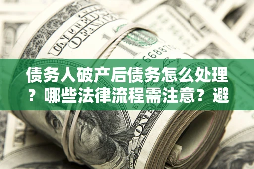 济南债务人破产后债务怎么处理？哪些法律流程需注意？避免踩坑指南
