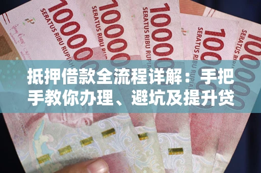 济南抵押借款全流程详解：手把手教你办理、避坑及提升贷款额度