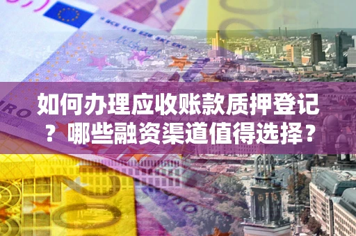 济南如何办理应收账款质押登记？哪些融资渠道值得选择？