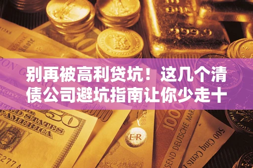 济南别再被高利贷坑！这几个清债公司避坑指南让你少走十年弯路