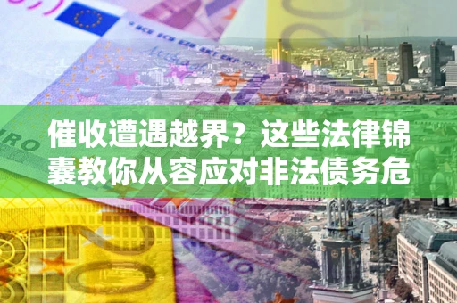济南催收遭遇越界？这些法律锦囊教你从容应对非法债务危机