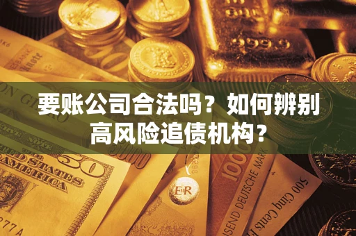 济南要账公司合法吗？如何辨别高风险追债机构？
