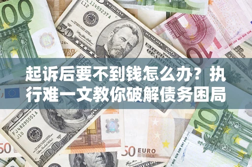 济南起诉后要不到钱怎么办？执行难一文教你破解债务困局