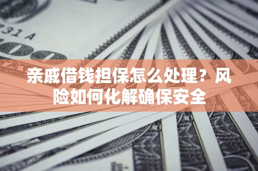 济南亲戚借钱担保怎么处理？风险如何化解确保安全