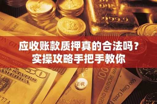 济南应收账款质押真的合法吗？实操攻略手把手教你