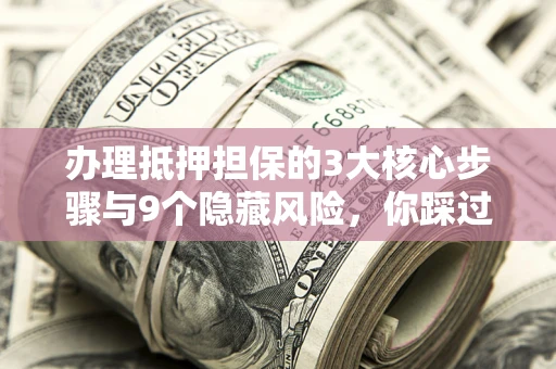 济南办理抵押担保的3大核心步骤与9个隐藏风险，你踩过哪个坑？