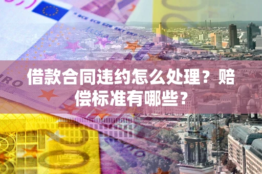 济南借款合同违约怎么处理？赔偿标准有哪些？