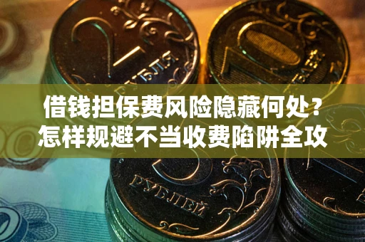 济南借钱担保费风险隐藏何处？怎样规避不当收费陷阱全攻略！