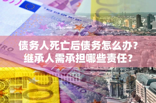 济南债务人死亡后债务怎么办？继承人需承担哪些责任？