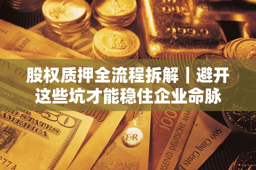 济南股权质押全流程拆解｜避开这些坑才能稳住企业命脉