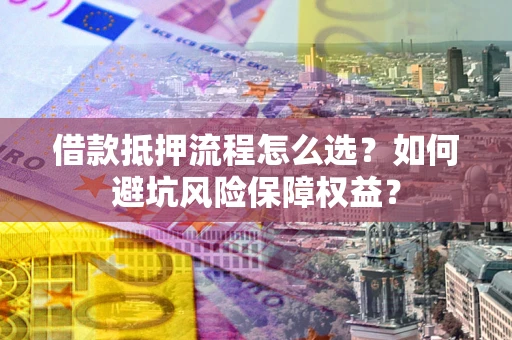 济南借款抵押流程怎么选？如何避坑风险保障权益？