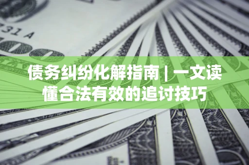 济南债务纠纷化解指南 | 一文读懂合法有效的追讨技巧