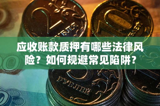 济南应收账款质押有哪些法律风险？如何规避常见陷阱？