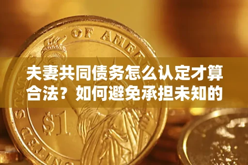 济南夫妻共同债务怎么认定才算合法？如何避免承担未知的债务风险？