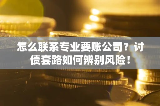 济南怎么联系专业要账公司？讨债套路如何辨别风险！
