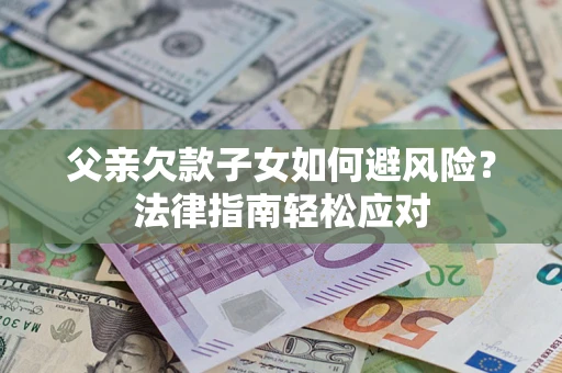 济南父亲欠款子女如何避风险？法律指南轻松应对