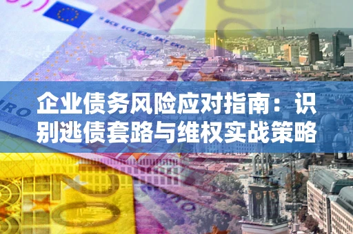 济南企业债务风险应对指南：识别逃债套路与维权实战策略