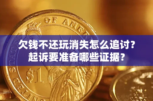 济南欠钱不还玩消失怎么追讨？起诉要准备哪些证据？