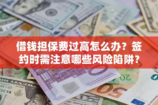 济南借钱担保费过高怎么办？签约时需注意哪些风险陷阱？