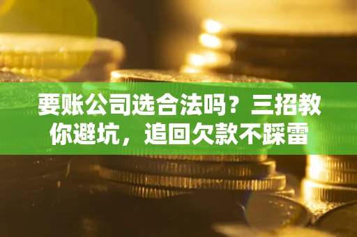 济南要账公司选合法吗？三招教你避坑，追回欠款不踩雷