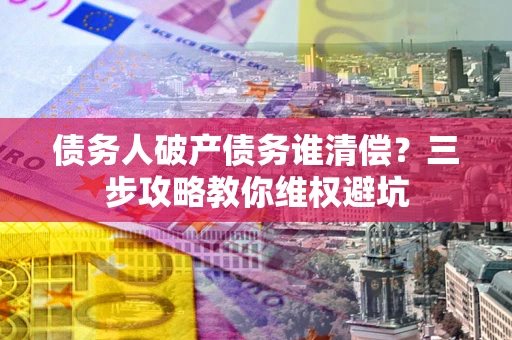 济南债务人破产债务谁清偿？三步攻略教你维权避坑