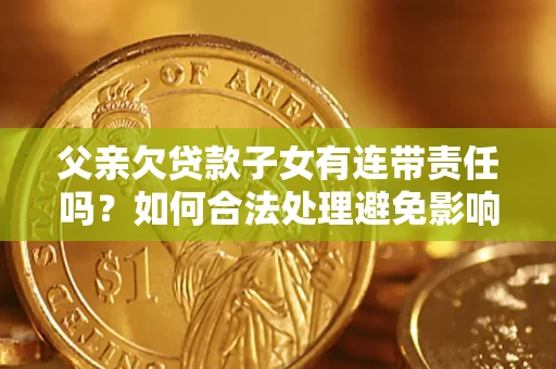 济南父亲欠贷款子女有连带责任吗？如何合法处理避免影响？