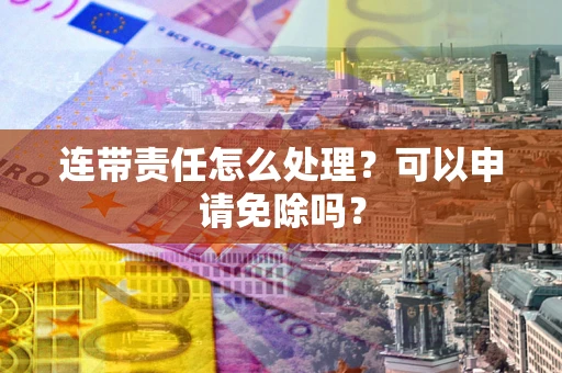 济南连带责任怎么处理？可以申请免除吗？