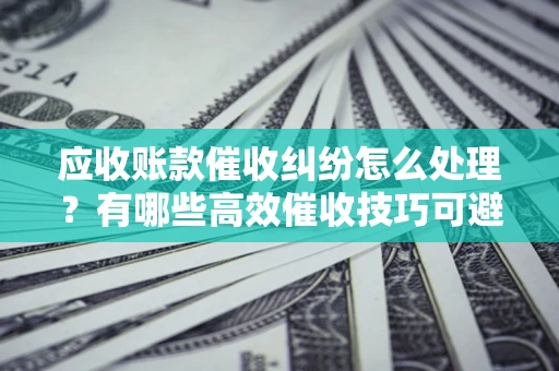 济南应收账款催收纠纷怎么处理？有哪些高效催收技巧可避免坏账？