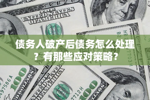 济南债务人破产后债务怎么处理？有那些应对策略？