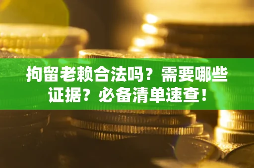 济南拘留老赖合法吗？需要哪些证据？必备清单速查！