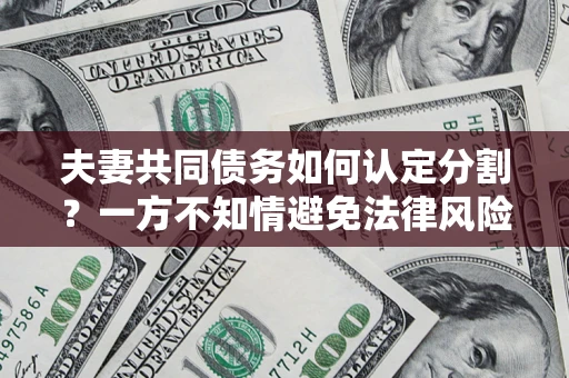 济南夫妻共同债务如何认定分割？一方不知情避免法律风险必看！