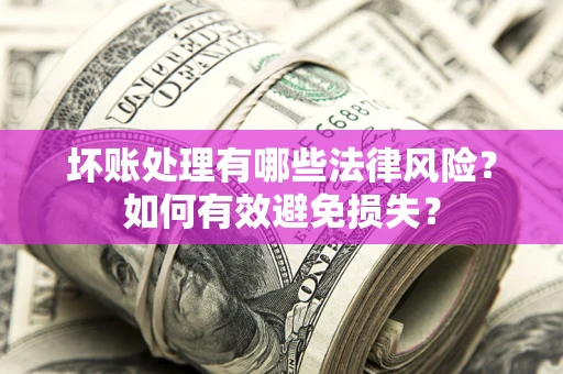济南坏账处理有哪些法律风险？如何有效避免损失？